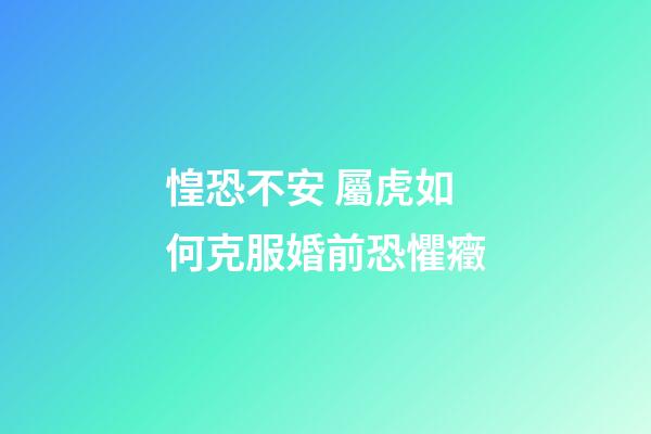 惶恐不安 屬虎如何克服婚前恐懼癥